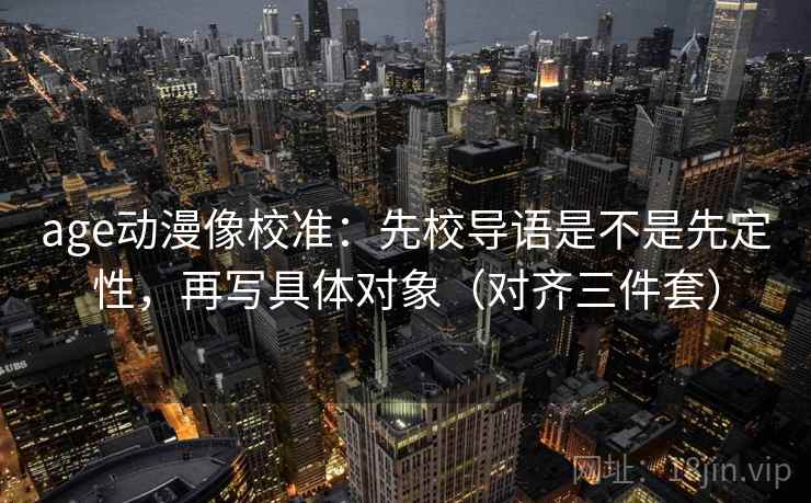 age动漫像校准:先校导语是不是先定性,再写具体对象(对齐三件套)