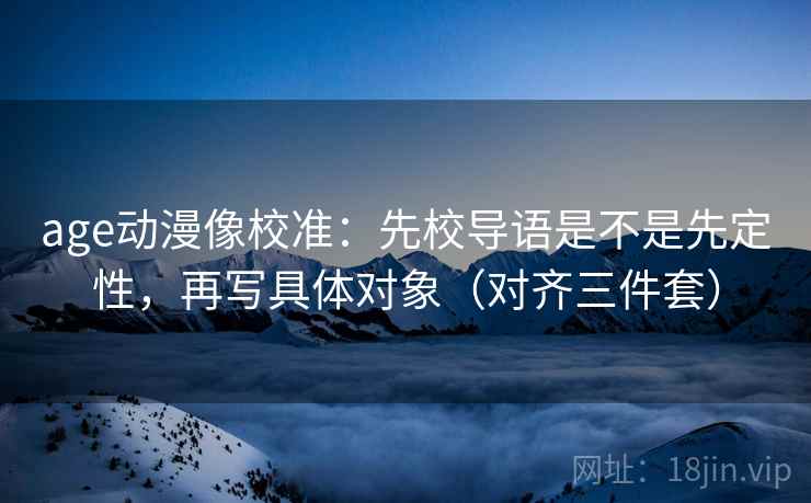 age动漫像校准：先校导语是不是先定性，再写具体对象（对齐三件套）