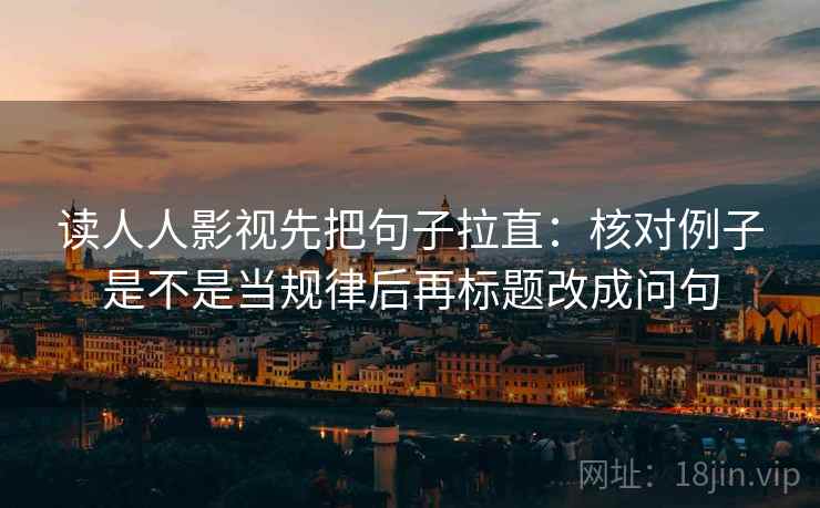 读人人影视先把句子拉直：核对例子是不是当规律后再标题改成问句