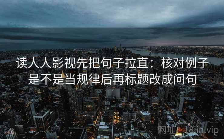 读人人影视先把句子拉直:核对例子是不是当规律后再标题改成问句 读人人影视先把句子拉直:核对例子是不是当规律后再标题改成问句