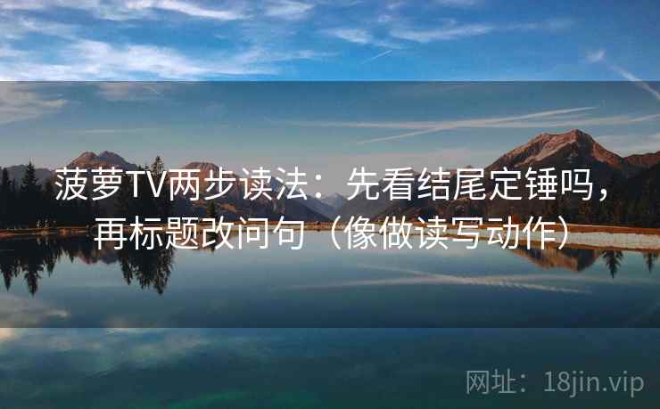 菠萝TV两步读法:先看结尾定锤吗,再标题改问句(像做读写动作) 菠萝TV两步读法:先看结尾定锤吗,再标题改问句(像做读写动作)
