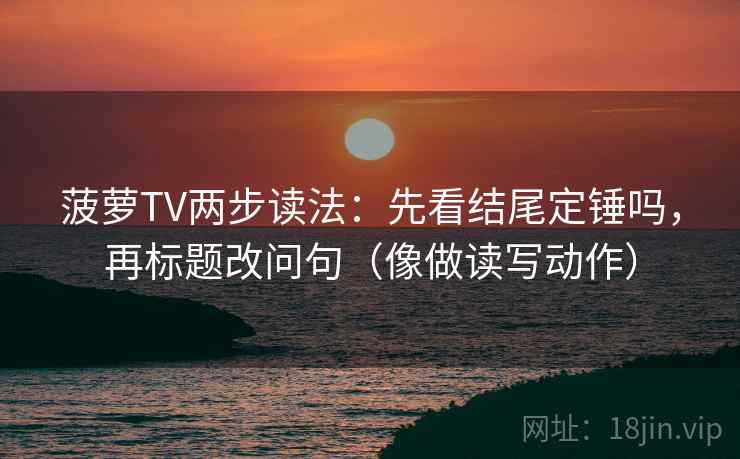 菠萝TV两步读法：先看结尾定锤吗，再标题改问句（像做读写动作）
