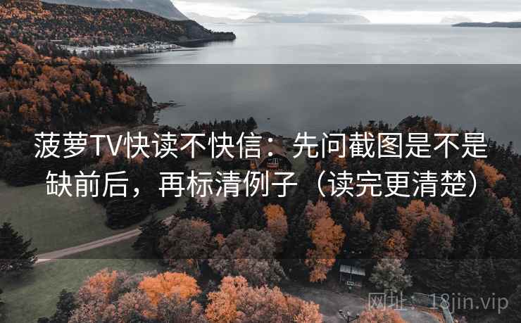 菠萝TV快读不快信：先问截图是不是缺前后，再标清例子（读完更清楚）