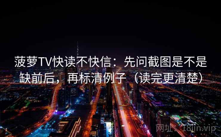 菠萝TV快读不快信:先问截图是不是缺前后,再标清例子(读完更清楚) 菠萝TV快读不快信:先问截图是不是缺前后,再标清例子(读完更清楚)