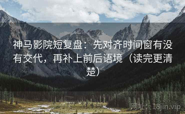 神马影院短复盘:先对齐时间窗有没有交代,再补上前后语境(读完更清楚)