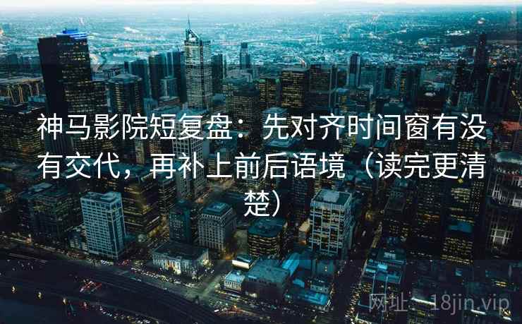 神马影院短复盘:先对齐时间窗有没有交代,再补上前后语境(读完更清楚) 神马影院短复盘:先对齐时间窗有没有交代,再补上前后语境(读完更清楚)
