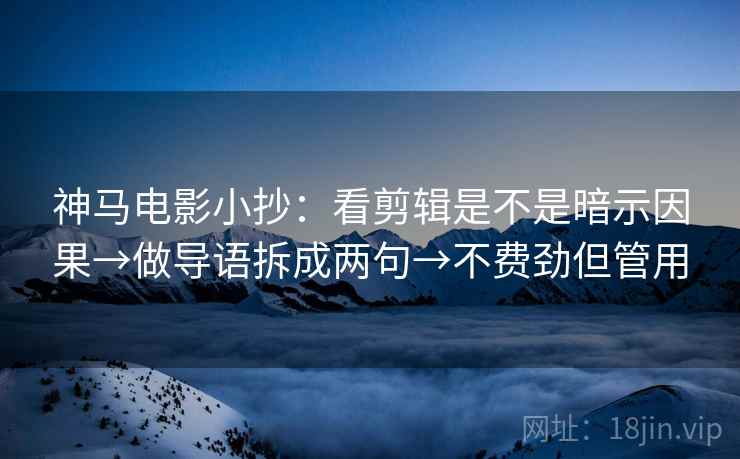 神马电影小抄：看剪辑是不是暗示因果→做导语拆成两句→不费劲但管用