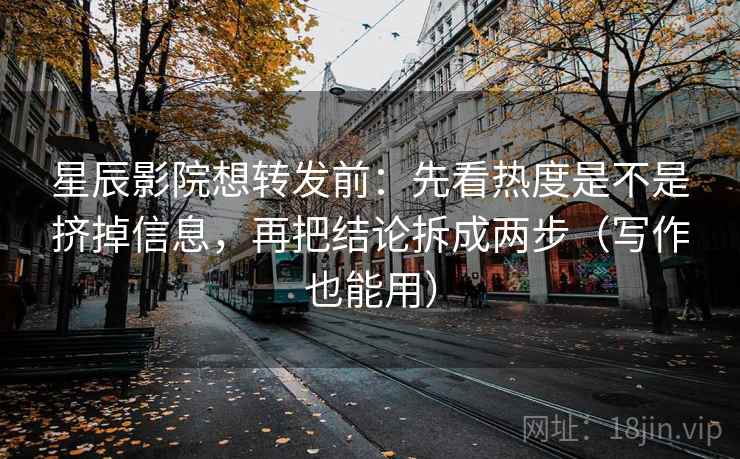 星辰影院想转发前：先看热度是不是挤掉信息，再把结论拆成两步（写作也能用）