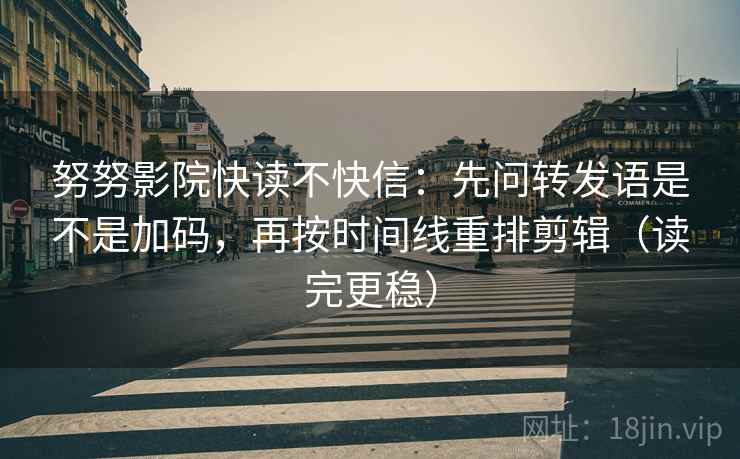 努努影院快读不快信：先问转发语是不是加码，再按时间线重排剪辑（读完更稳）