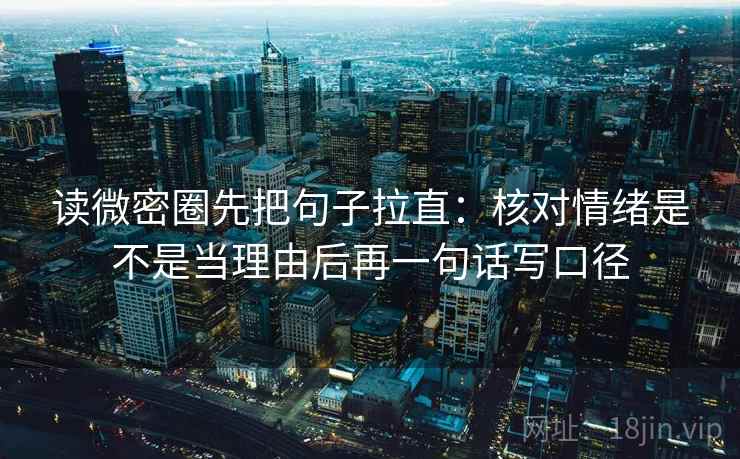 读微密圈先把句子拉直：核对情绪是不是当理由后再一句话写口径