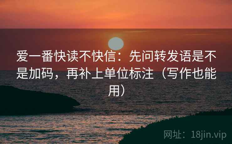 爱一番快读不快信：先问转发语是不是加码，再补上单位标注（写作也能用）