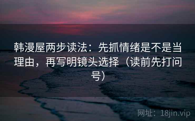 韩漫屋两步读法:先抓情绪是不是当理由,再写明镜头选择(读前先打问号) 韩漫屋两步读法:先抓情绪是不是当理由,再写明镜头选择(读前先打问号)