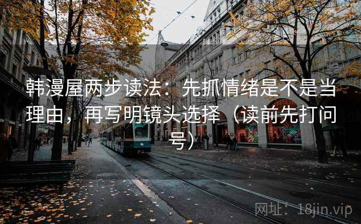 韩漫屋两步读法：先抓情绪是不是当理由，再写明镜头选择（读前先打问号）