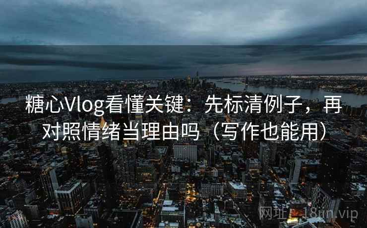 糖心Vlog看懂关键:先标清例子,再对照情绪当理由吗(写作也能用)