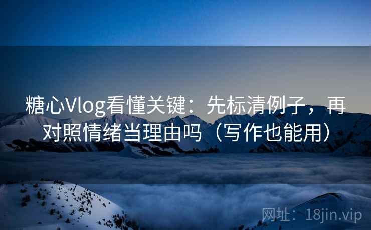 糖心Vlog看懂关键:先标清例子,再对照情绪当理由吗(写作也能用) 糖心Vlog看懂关键:先标清例子,再对照情绪当理由吗(写作也能用)