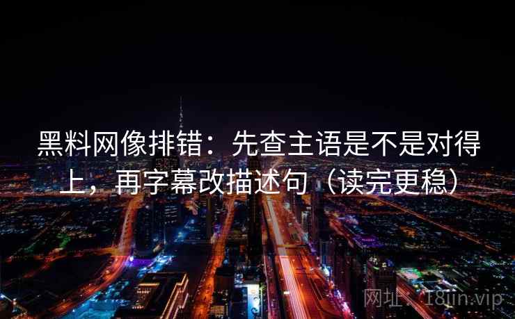 黑料网像排错：先查主语是不是对得上，再字幕改描述句（读完更稳）