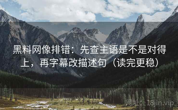 黑料网像排错:先查主语是不是对得上,再字幕改描述句(读完更稳) 黑料网像排错:先查主语是不是对得上,再字幕改描述句(读完更稳)
