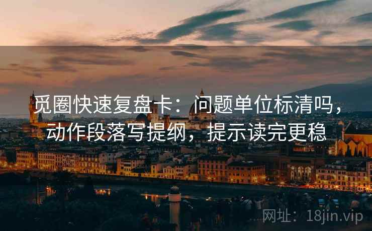 觅圈快速复盘卡：问题单位标清吗，动作段落写提纲，提示读完更稳