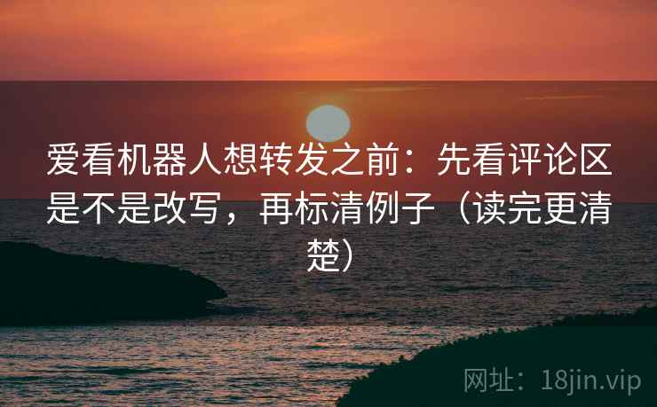 爱看机器人想转发之前:先看评论区是不是改写,再标清例子(读完更清楚) 爱看机器人想转发之前:先看评论区是不是改写,再标清例子(读完更清楚)