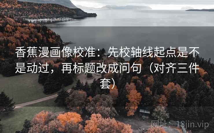 香蕉漫画像校准：先校轴线起点是不是动过，再标题改成问句（对齐三件套）
