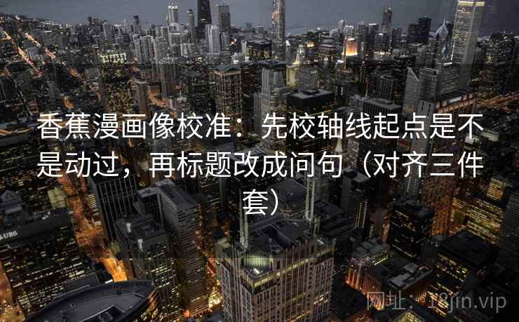 香蕉漫画像校准:先校轴线起点是不是动过,再标题改成问句(对齐三件套) 香蕉漫画像校准:先校轴线起点是不是动过,再标题改成问句(对齐三件套)