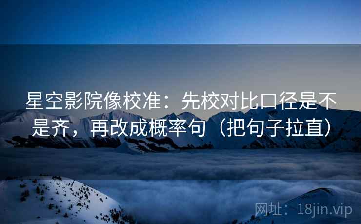 星空影院像校准：先校对比口径是不是齐，再改成概率句（把句子拉直）