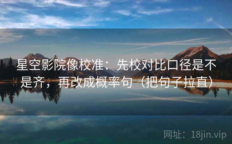 星空影院像校准：先校对比口径是不是齐，再改成概率句（把句子拉直）