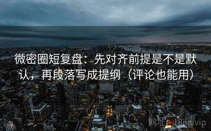 微密圈短复盘:先对齐前提是不是默认,再段落写成提纲(评论也能用) 微密圈短复盘:先对齐前提是不是默认,再段落写成提纲(评论也能用)