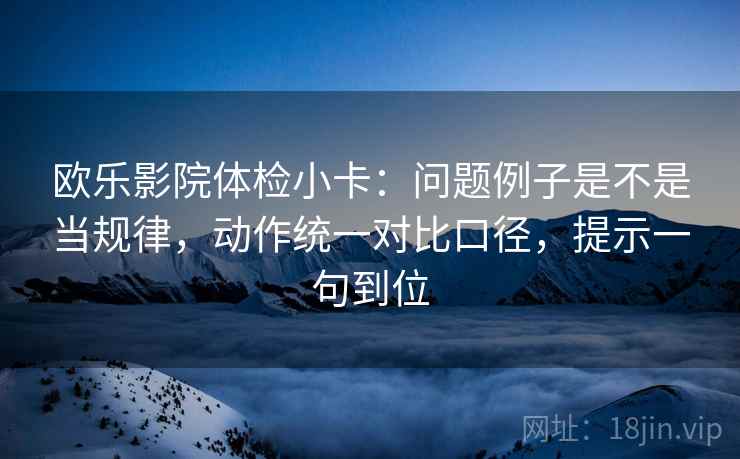 欧乐影院体检小卡：问题例子是不是当规律，动作统一对比口径，提示一句到位