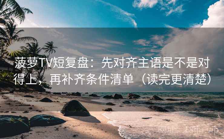 菠萝TV短复盘：先对齐主语是不是对得上，再补齐条件清单（读完更清楚）