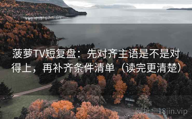 菠萝TV短复盘:先对齐主语是不是对得上,再补齐条件清单(读完更清楚) 菠萝TV短复盘:先对齐主语是不是对得上,再补齐条件清单(读完更清楚)