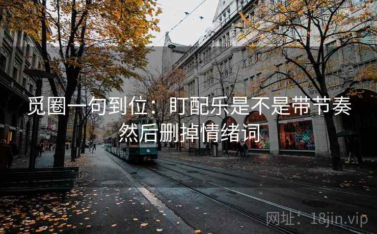 觅圈一句到位：盯配乐是不是带节奏然后删掉情绪词