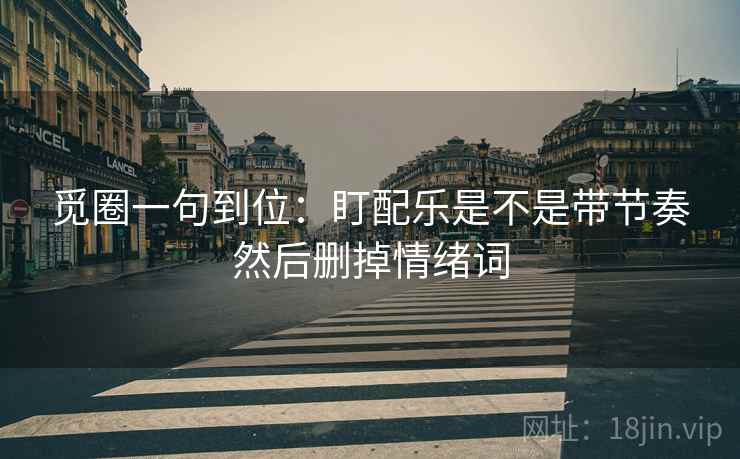 觅圈一句到位:盯配乐是不是带节奏然后删掉情绪词 觅圈一句到位:盯配乐是不是带节奏然后删掉情绪词