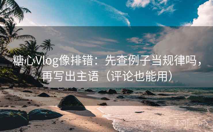 糖心Vlog像排错:先查例子当规律吗,再写出主语(评论也能用) 糖心Vlog像排错:先查例子当规律吗,再写出主语(评论也能用)