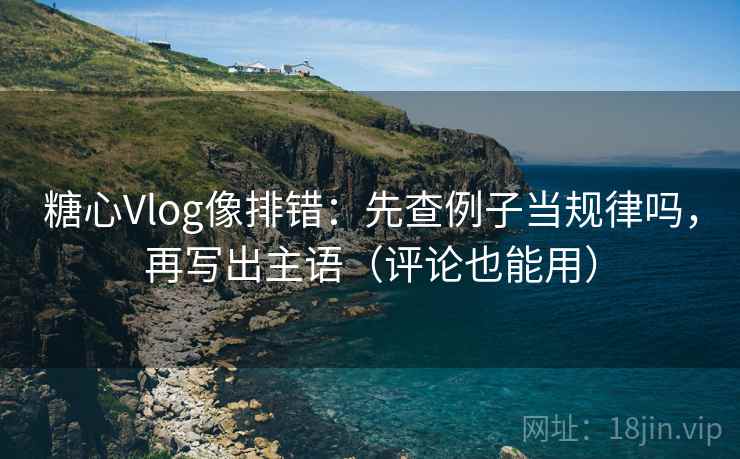 糖心Vlog像排错：先查例子当规律吗，再写出主语（评论也能用）