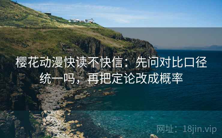 樱花动漫快读不快信：先问对比口径统一吗，再把定论改成概率