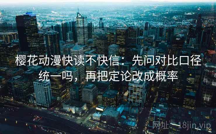 樱花动漫快读不快信:先问对比口径统一吗,再把定论改成概率 樱花动漫快读不快信:先问对比口径统一吗,再把定论改成概率