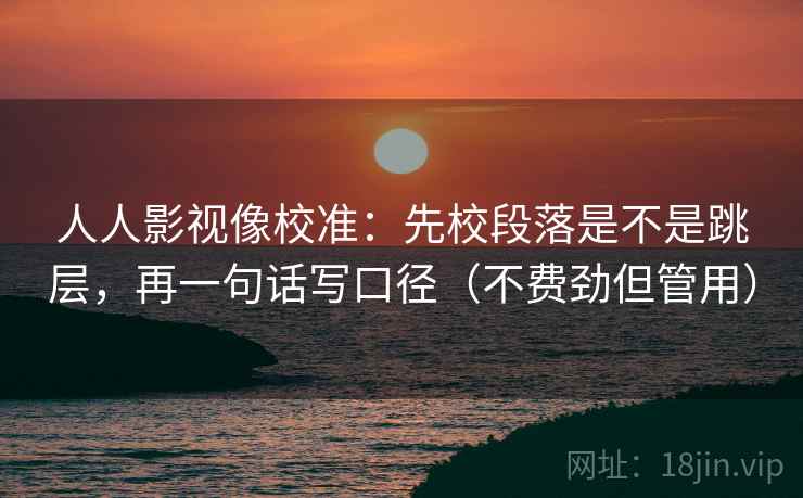 人人影视像校准：先校段落是不是跳层，再一句话写口径（不费劲但管用）