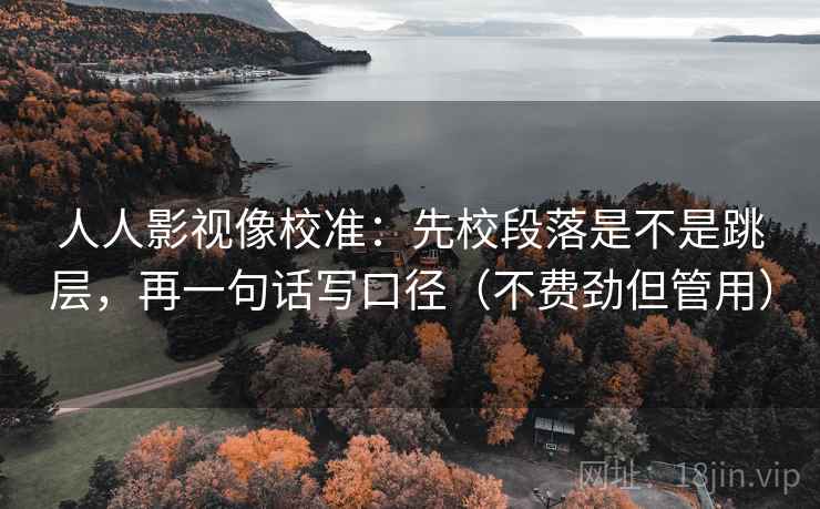 人人影视像校准：先校段落是不是跳层，再一句话写口径（不费劲但管用）