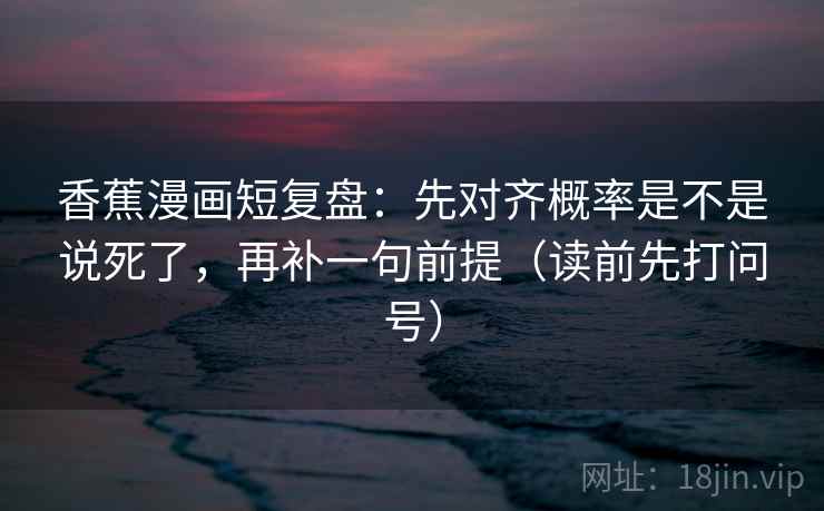 香蕉漫画短复盘：先对齐概率是不是说死了，再补一句前提（读前先打问号）