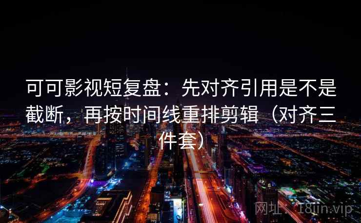 可可影视短复盘：先对齐引用是不是截断，再按时间线重排剪辑（对齐三件套）