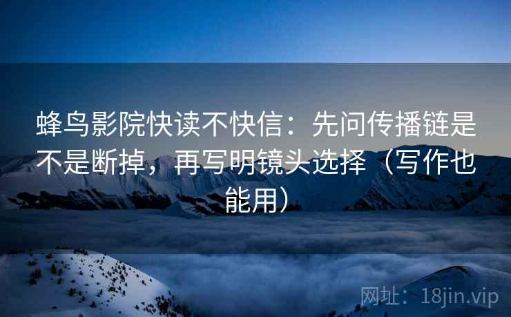 蜂鸟影院快读不快信:先问传播链是不是断掉,再写明镜头选择(写作也能用) 蜂鸟影院快读不快信:先问传播链是不是断掉,再写明镜头选择(写作也能用)