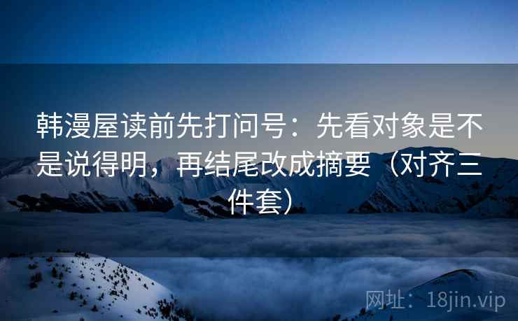 韩漫屋读前先打问号：先看对象是不是说得明，再结尾改成摘要（对齐三件套）