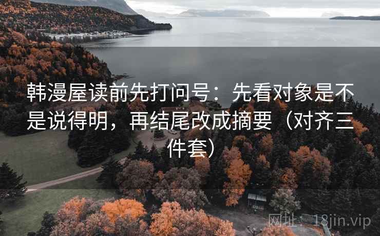 韩漫屋读前先打问号：先看对象是不是说得明，再结尾改成摘要（对齐三件套）