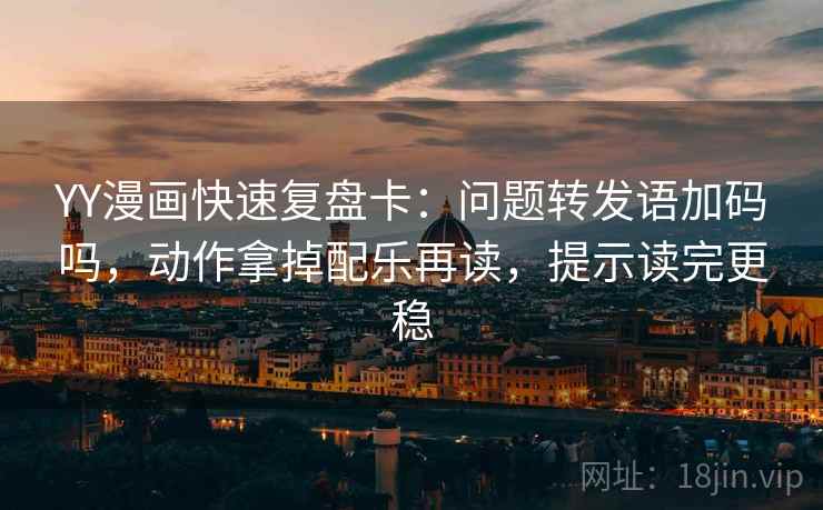 YY漫画快速复盘卡：问题转发语加码吗，动作拿掉配乐再读，提示读完更稳