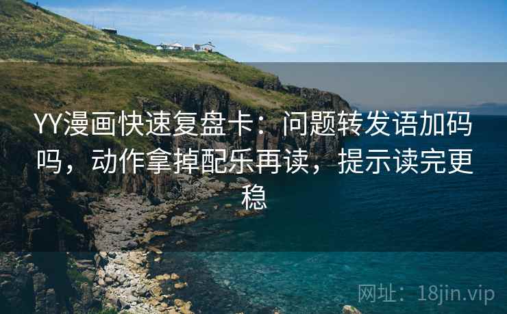 YY漫画快速复盘卡：问题转发语加码吗，动作拿掉配乐再读，提示读完更稳