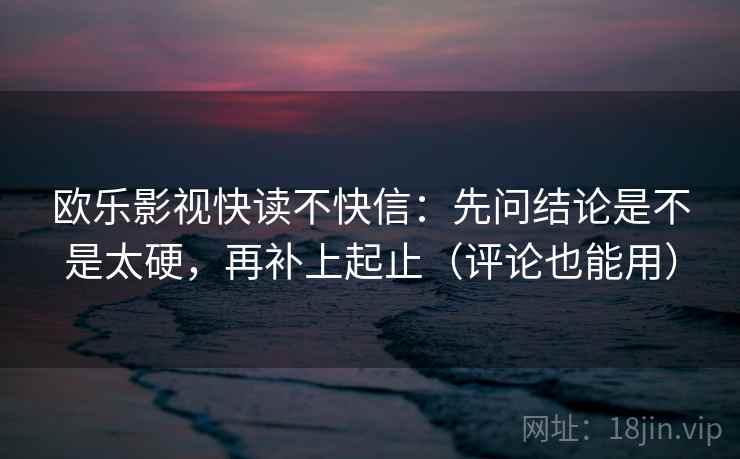 欧乐影视快读不快信：先问结论是不是太硬，再补上起止（评论也能用）