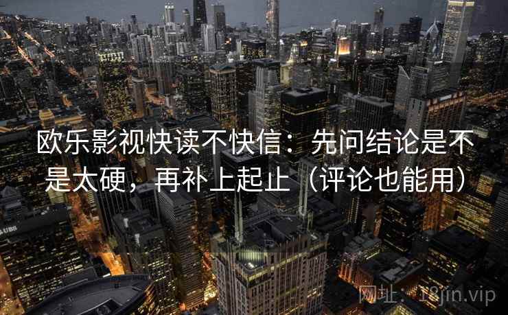 欧乐影视快读不快信：先问结论是不是太硬，再补上起止（评论也能用）