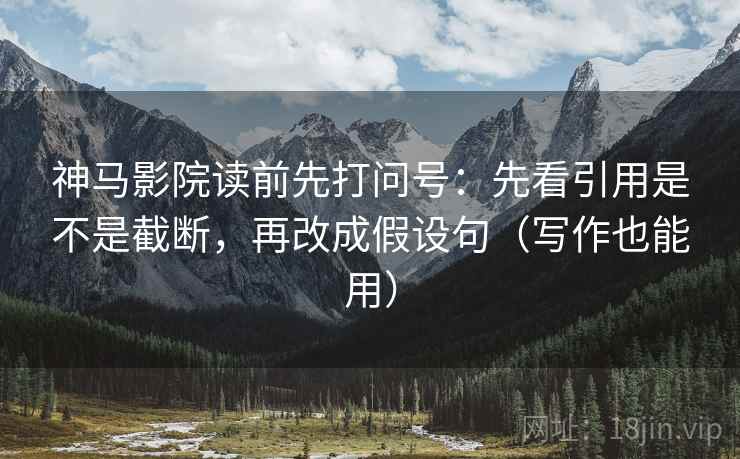 神马影院读前先打问号：先看引用是不是截断，再改成假设句（写作也能用）