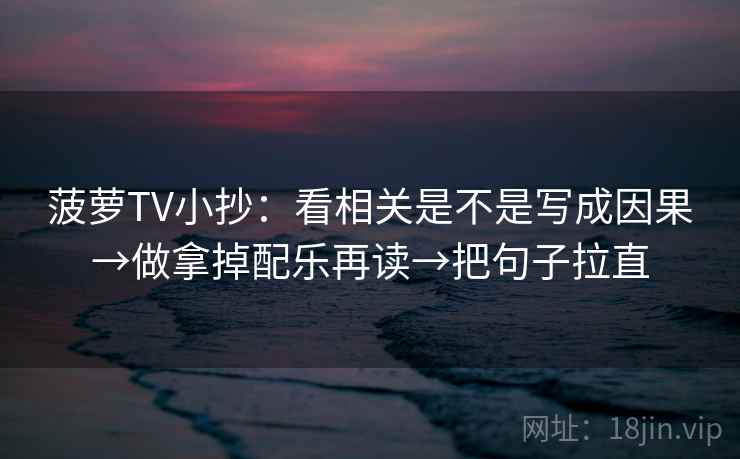 菠萝TV小抄:看相关是不是写成因果→做拿掉配乐再读→把句子拉直 菠萝TV小抄:看相关是不是写成因果→做拿掉配乐再读→把句子拉直